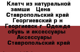 Клатч из натуральной замши › Цена ­ 700 - Ставропольский край, Георгиевский р-н, Георгиевск г. Одежда, обувь и аксессуары » Аксессуары   . Ставропольский край